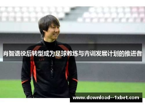 肖智退役后转型成为足球教练与青训发展计划的推进者