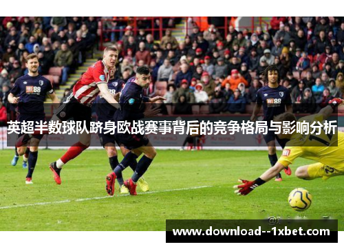 英超半数球队跻身欧战赛事背后的竞争格局与影响分析 英超半数球队跻身欧战赛事背后的竞争格局与影响分析