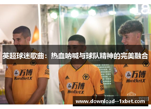 英超球迷歌曲:热血呐喊与球队精神的完美融合 英超球迷歌曲:热血呐喊与球队精神的完美融合