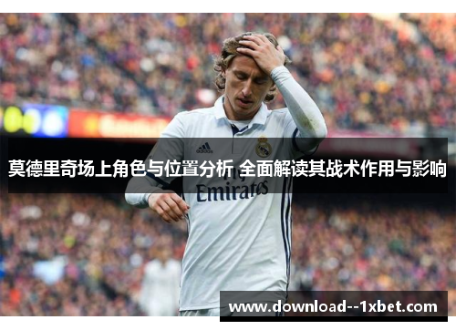 莫德里奇场上角色与位置分析 全面解读其战术作用与影响 莫德里奇场上角色与位置分析 全面解读其战术作用与影响