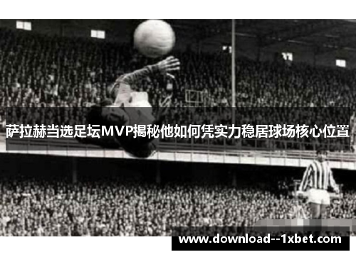 萨拉赫当选足坛MVP揭秘他如何凭实力稳居球场核心位置 萨拉赫当选足坛MVP揭秘他如何凭实力稳居球场核心位置