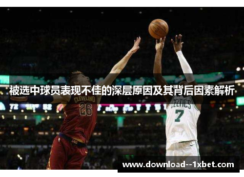 被选中球员表现不佳的深层原因及其背后因素解析 被选中球员表现不佳的深层原因及其背后因素解析