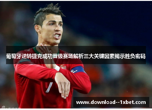 葡萄牙逆转捷克成功晋级赛场解析三大关键因素揭示胜负密码
