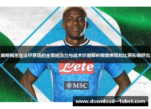 奥斯梅恩在法甲赛场的全面统治力与战术价值解析数据表现和比赛影响研究 奥斯梅恩在法甲赛场的全面统治力与战术价值解析数据表现和比赛影响研究
