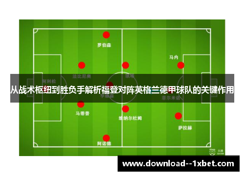 从战术枢纽到胜负手解析福登对阵英格兰德甲球队的关键作用 从战术枢纽到胜负手解析福登对阵英格兰德甲球队的关键作用