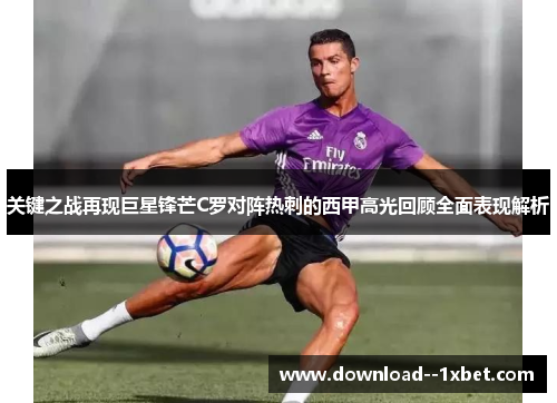 关键之战再现巨星锋芒C罗对阵热刺的西甲高光回顾全面表现解析