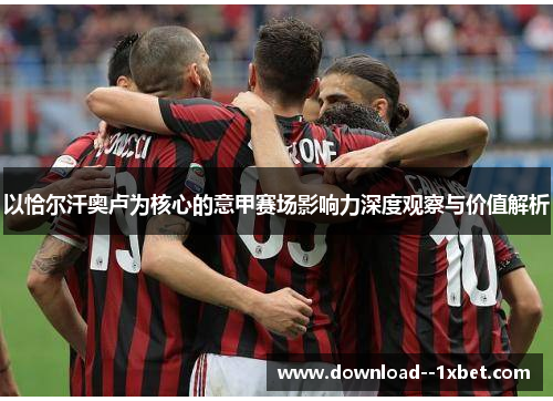 以恰尔汗奥卢为核心的意甲赛场影响力深度观察与价值解析 以恰尔汗奥卢为核心的意甲赛场影响力深度观察与价值解析