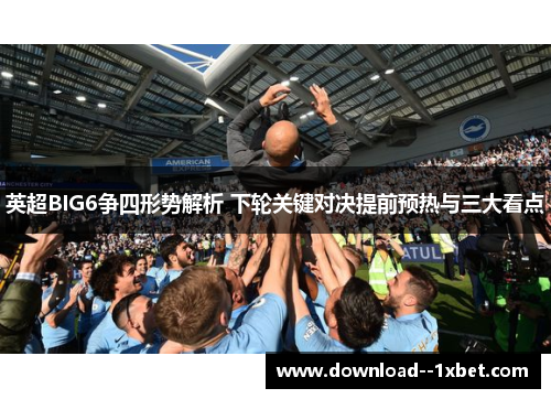 英超BIG6争四形势解析 下轮关键对决提前预热与三大看点 英超BIG6争四形势解析 下轮关键对决提前预热与三大看点