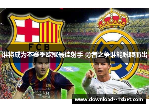 谁将成为本赛季欧冠最佳射手 勇者之争谁能脱颖而出 谁将成为本赛季欧冠最佳射手 勇者之争谁能脱颖而出