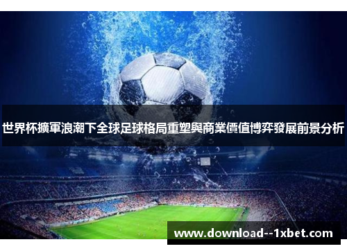 世界杯擴軍浪潮下全球足球格局重塑與商業價值博弈發展前景分析 世界杯擴軍浪潮下全球足球格局重塑與商業價值博弈發展前景分析