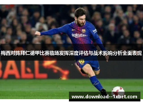 梅西对阵拜仁德甲比赛临场发挥深度评估与战术影响分析全面表现 梅西对阵拜仁德甲比赛临场发挥深度评估与战术影响分析全面表现