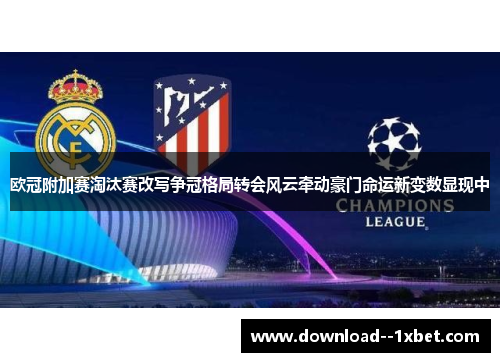 欧冠附加赛淘汰赛改写争冠格局转会风云牵动豪门命运新变数显现中