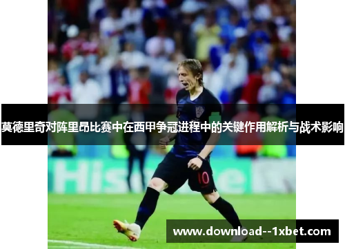 莫德里奇对阵里昂比赛中在西甲争冠进程中的关键作用解析与战术影响