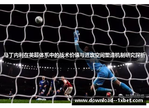 马丁内利在英超体系中的战术价值与进攻空间塑造机制研究探析 马丁内利在英超体系中的战术价值与进攻空间塑造机制研究探析