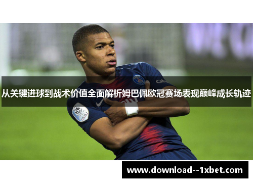 从关键进球到战术价值全面解析姆巴佩欧冠赛场表现巅峰成长轨迹 从关键进球到战术价值全面解析姆巴佩欧冠赛场表现巅峰成长轨迹