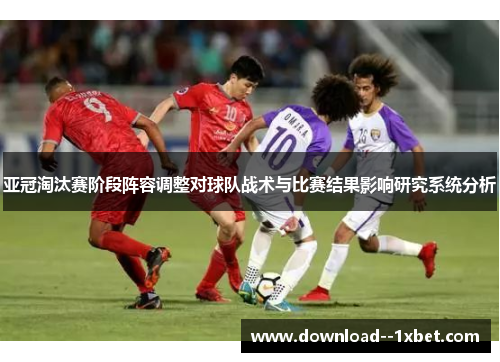 亚冠淘汰赛阶段阵容调整对球队战术与比赛结果影响研究系统分析 亚冠淘汰赛阶段阵容调整对球队战术与比赛结果影响研究系统分析