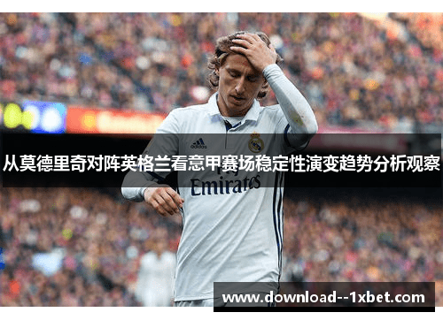 从莫德里奇对阵英格兰看意甲赛场稳定性演变趋势分析观察