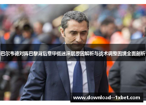 巴尔韦德对阵巴黎背后意甲低迷深层原因解析与战术调整困境全面剖析