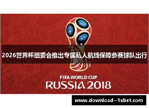 2026世界杯组委会推出专属私人航线保障参赛球队出行 2026世界杯组委会推出专属私人航线保障参赛球队出行