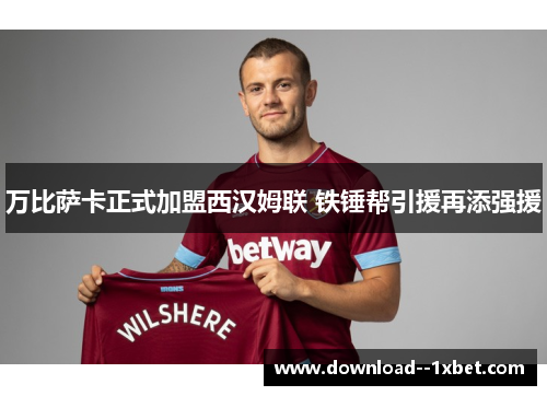 万比萨卡正式加盟西汉姆联 铁锤帮引援再添强援 万比萨卡正式加盟西汉姆联 铁锤帮引援再添强援