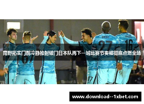 南野拓实门前冷静推射破门日本队再下一城比赛节奏被彻底点燃全场