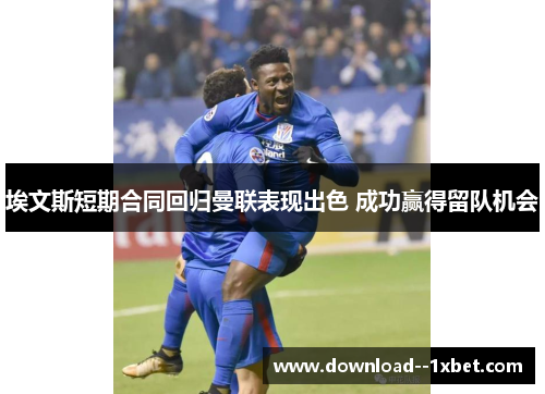 埃文斯短期合同回归曼联表现出色 成功赢得留队机会 埃文斯短期合同回归曼联表现出色 成功赢得留队机会