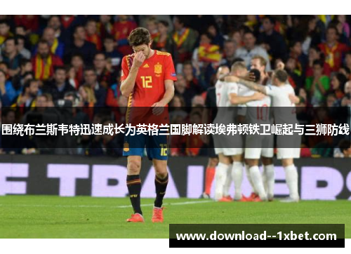 围绕布兰斯韦特迅速成长为英格兰国脚解读埃弗顿铁卫崛起与三狮防线 围绕布兰斯韦特迅速成长为英格兰国脚解读埃弗顿铁卫崛起与三狮防线