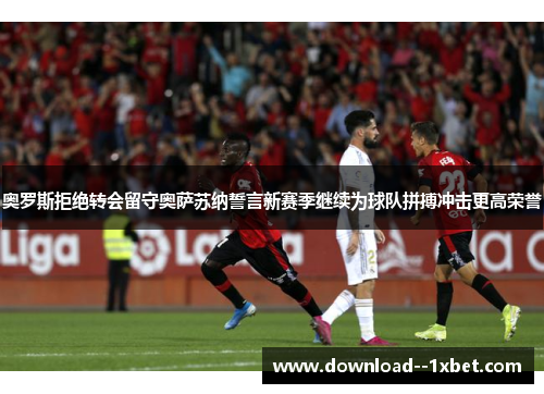 奥罗斯拒绝转会留守奥萨苏纳誓言新赛季继续为球队拼搏冲击更高荣誉 奥罗斯拒绝转会留守奥萨苏纳誓言新赛季继续为球队拼搏冲击更高荣誉