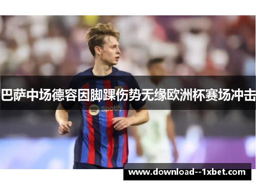 巴萨中场德容因脚踝伤势无缘欧洲杯赛场冲击