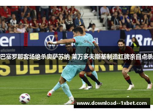 巴塞罗那客场绝杀奥萨苏纳 莱万多夫斯基制造红牌亲自点杀 巴塞罗那客场绝杀奥萨苏纳 莱万多夫斯基制造红牌亲自点杀