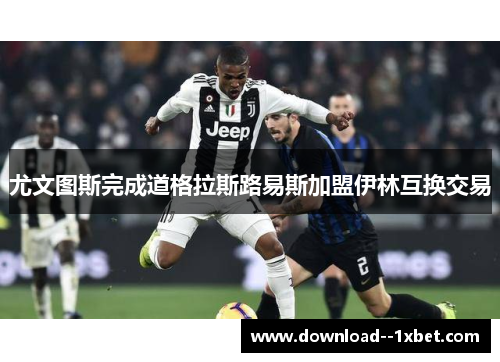 尤文图斯完成道格拉斯路易斯加盟伊林互换交易