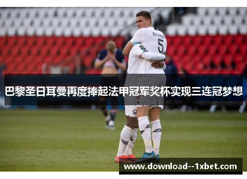 巴黎圣日耳曼再度捧起法甲冠军奖杯实现三连冠梦想