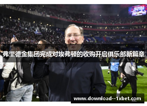弗里德金集团完成对埃弗顿的收购开启俱乐部新篇章 弗里德金集团完成对埃弗顿的收购开启俱乐部新篇章