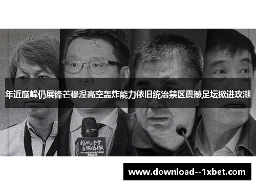 年近巅峰仍展锋芒穆涅高空轰炸能力依旧统治禁区震撼足坛掀进攻潮 年近巅峰仍展锋芒穆涅高空轰炸能力依旧统治禁区震撼足坛掀进攻潮