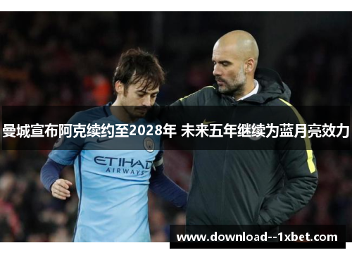 曼城宣布阿克续约至2028年 未来五年继续为蓝月亮效力