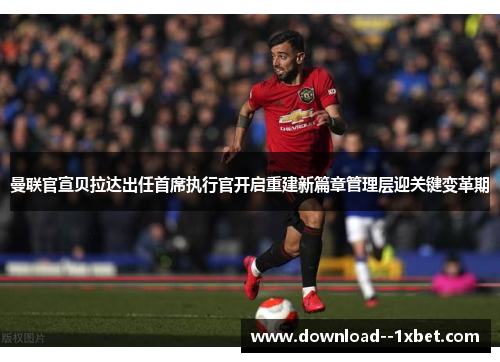 曼联官宣贝拉达出任首席执行官开启重建新篇章管理层迎关键变革期 曼联官宣贝拉达出任首席执行官开启重建新篇章管理层迎关键变革期
