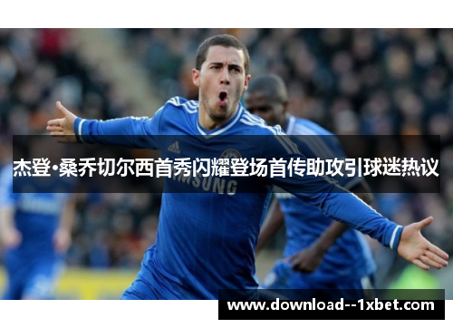 杰登·桑乔切尔西首秀闪耀登场首传助攻引球迷热议 杰登·桑乔切尔西首秀闪耀登场首传助攻引球迷热议