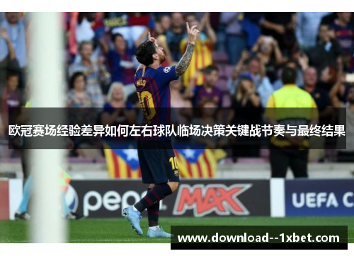 欧冠赛场经验差异如何左右球队临场决策关键战节奏与最终结果