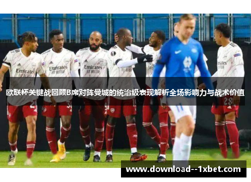 欧联杯关键战回顾B席对阵曼城的统治级表现解析全场影响力与战术价值 欧联杯关键战回顾B席对阵曼城的统治级表现解析全场影响力与战术价值