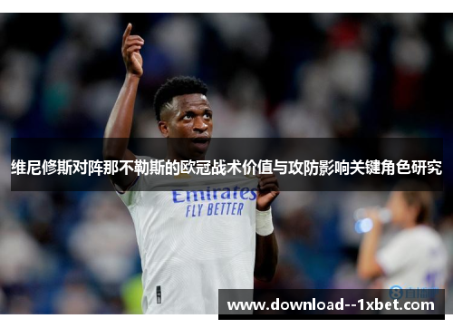 维尼修斯对阵那不勒斯的欧冠战术价值与攻防影响关键角色研究 维尼修斯对阵那不勒斯的欧冠战术价值与攻防影响关键角色研究