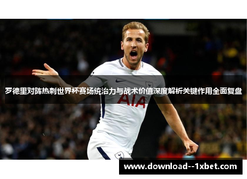 罗德里对阵热刺世界杯赛场统治力与战术价值深度解析关键作用全面复盘