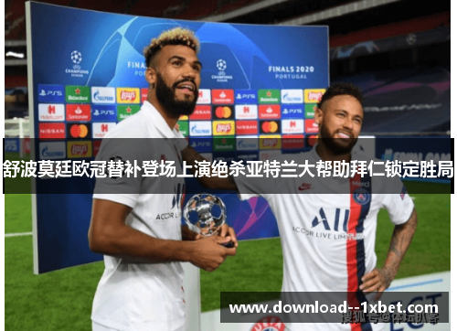 舒波莫廷欧冠替补登场上演绝杀亚特兰大帮助拜仁锁定胜局 舒波莫廷欧冠替补登场上演绝杀亚特兰大帮助拜仁锁定胜局