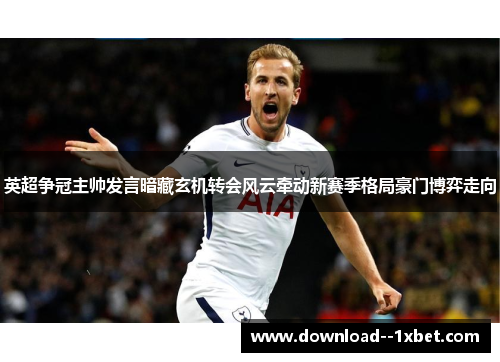 英超争冠主帅发言暗藏玄机转会风云牵动新赛季格局豪门博弈走向 英超争冠主帅发言暗藏玄机转会风云牵动新赛季格局豪门博弈走向