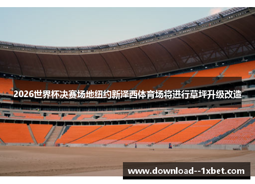 2026世界杯决赛场地纽约新泽西体育场将进行草坪升级改造