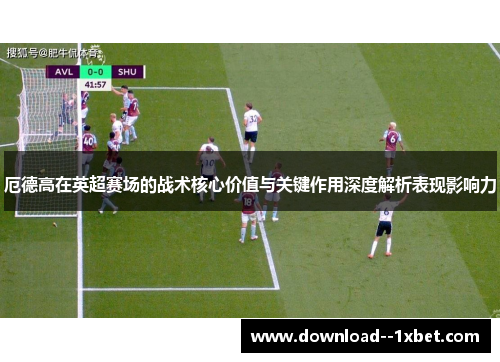 厄德高在英超赛场的战术核心价值与关键作用深度解析表现影响力