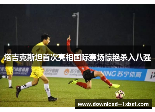 塔吉克斯坦首次亮相国际赛场惊艳杀入八强