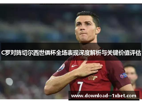 C罗对阵切尔西世俱杯全场表现深度解析与关键价值评估