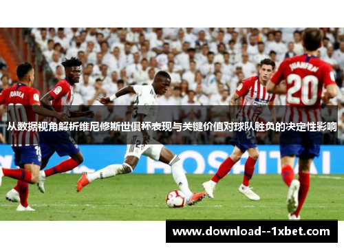 从数据视角解析维尼修斯世俱杯表现与关键价值对球队胜负的决定性影响