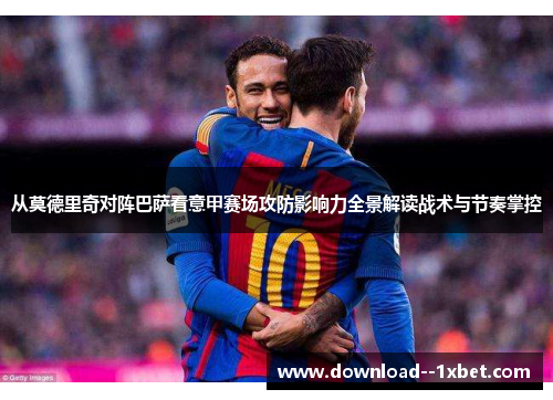 从莫德里奇对阵巴萨看意甲赛场攻防影响力全景解读战术与节奏掌控 从莫德里奇对阵巴萨看意甲赛场攻防影响力全景解读战术与节奏掌控