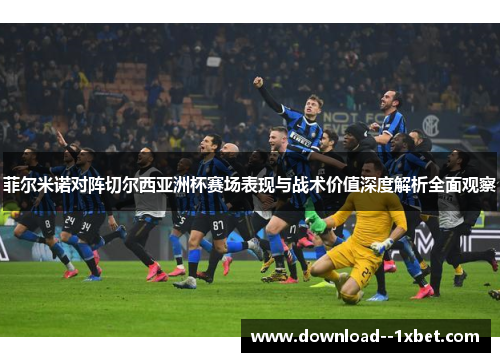 菲尔米诺对阵切尔西亚洲杯赛场表现与战术价值深度解析全面观察